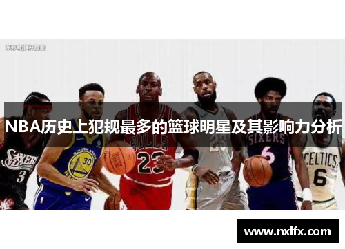 NBA历史上犯规最多的篮球明星及其影响力分析